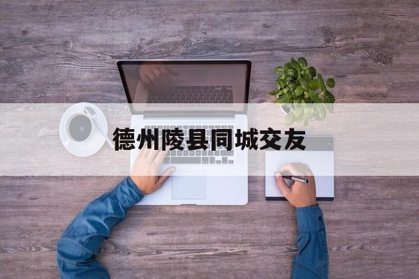 德州陵县同城交友电话_☺德州陵县同城交友电话☺